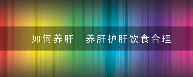 如何养肝 养肝护肝饮食合理搭配，该怎样养肝